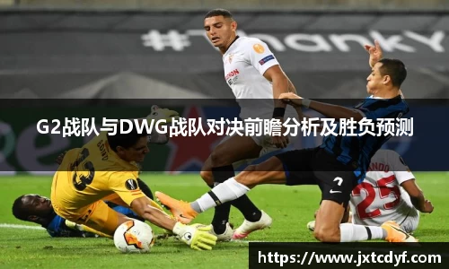 G2战队与DWG战队对决前瞻分析及胜负预测