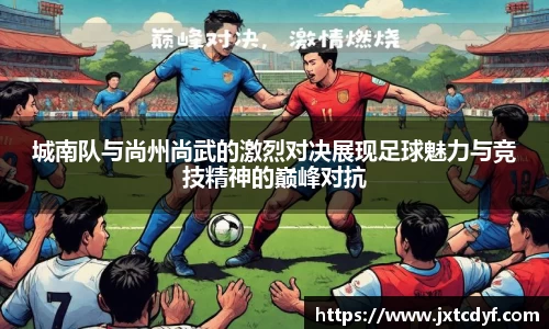 城南队与尚州尚武的激烈对决展现足球魅力与竞技精神的巅峰对抗