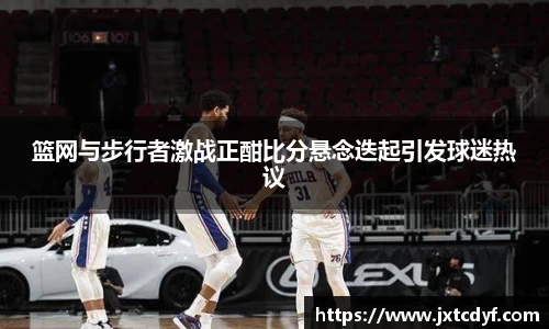 篮网与步行者激战正酣比分悬念迭起引发球迷热议