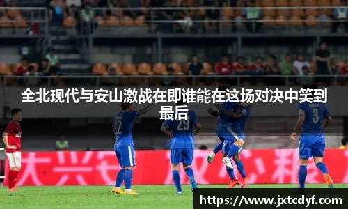 全北现代与安山激战在即谁能在这场对决中笑到最后