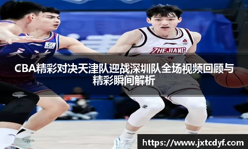 CBA精彩对决天津队迎战深圳队全场视频回顾与精彩瞬间解析