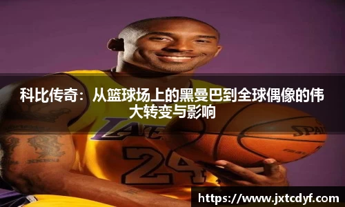 科比传奇：从篮球场上的黑曼巴到全球偶像的伟大转变与影响