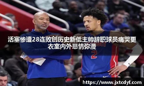 活塞惨遭28连败创历史新低主帅辞职球员痛哭更衣室内外悲情弥漫