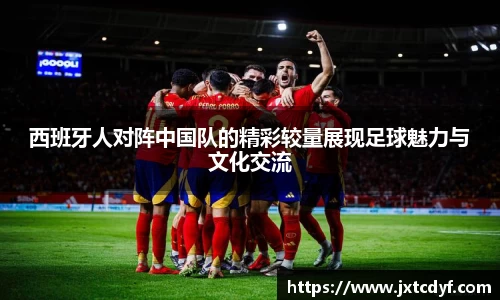 西班牙人对阵中国队的精彩较量展现足球魅力与文化交流